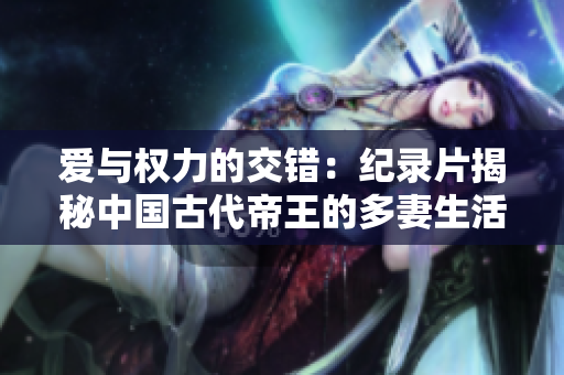 爱与权力的交错：纪录片揭秘中国古代帝王的多妻生活