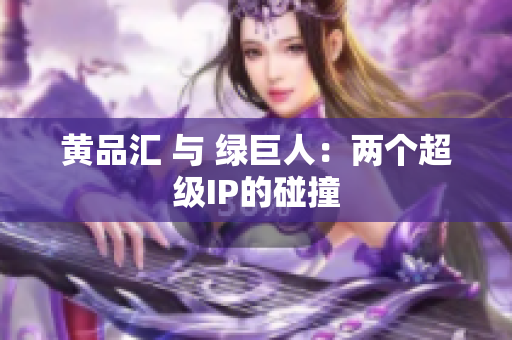 黄品汇 与 绿巨人：两个超级IP的碰撞
