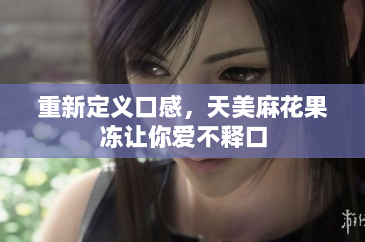 重新定义口感，天美麻花果冻让你爱不释口