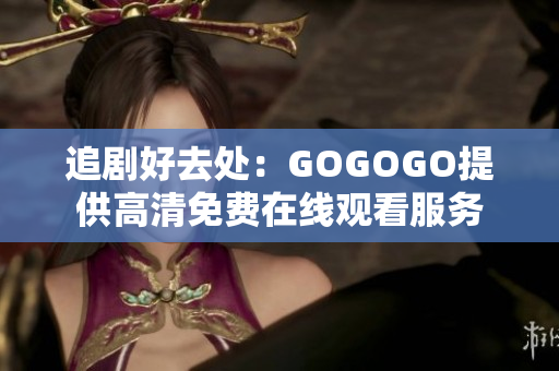 追剧好去处：GOGOGO提供高清免费在线观看服务