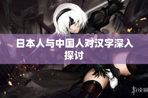 日本人与中国人对汉字深入探讨