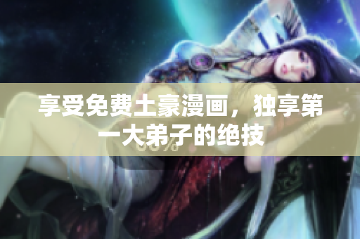享受免费土豪漫画，独享第一大弟子的绝技