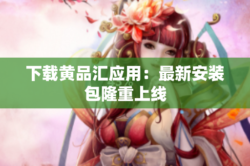 下载黄品汇应用：最新安装包隆重上线
