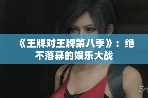《王牌对王牌第八季》：绝不落幕的娱乐大战