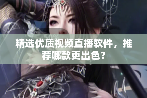 精选优质视频直播软件，推荐哪款更出色？