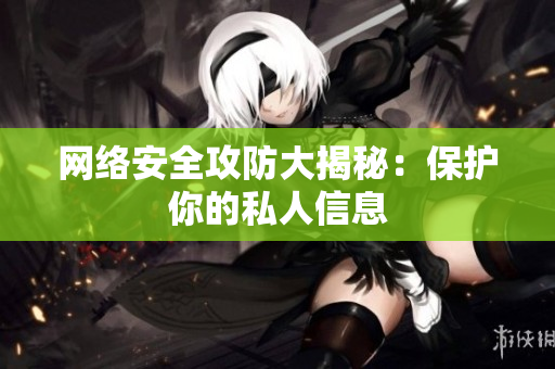 网络安全攻防大揭秘：保护你的私人信息