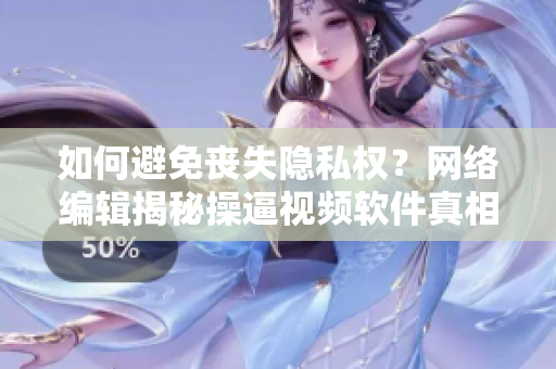 如何避免丧失隐私权？网络编辑揭秘操逼视频软件真相