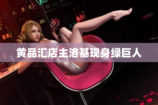 黄品汇店主洛基现身绿巨人