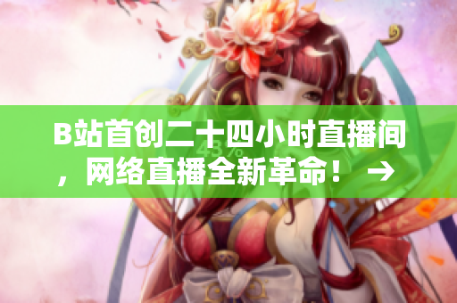 B站首创二十四小时直播间，网络直播全新革命！ → B站开创全新直播模式，引领网络直播革命！