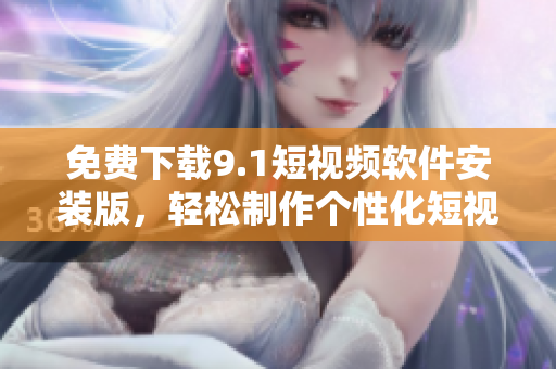 免费下载9.1短视频软件安装版，轻松制作个性化短视频