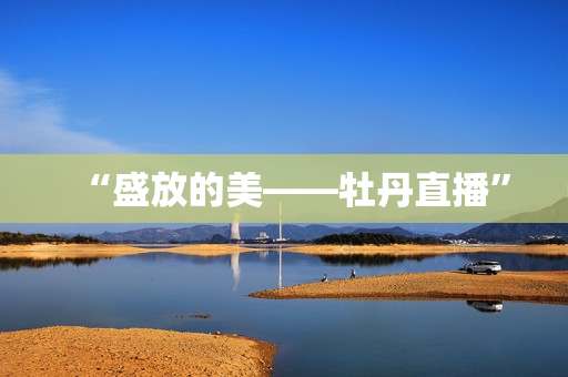 “盛放的美——牡丹直播”