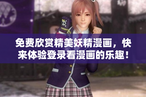 免费欣赏精美妖精漫画，快来体验登录看漫画的乐趣！