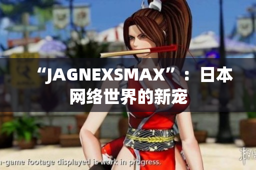 “JAGNEXSMAX”：日本网络世界的新宠