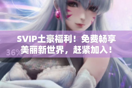 SVIP土豪福利！免费畅享美丽新世界，赶紧加入！
