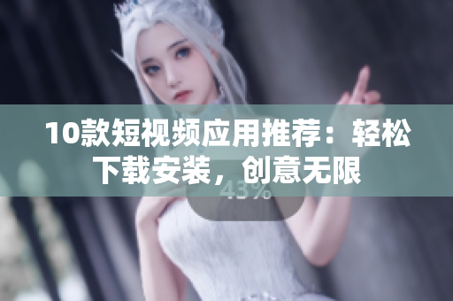 10款短视频应用推荐：轻松下载安装，创意无限
