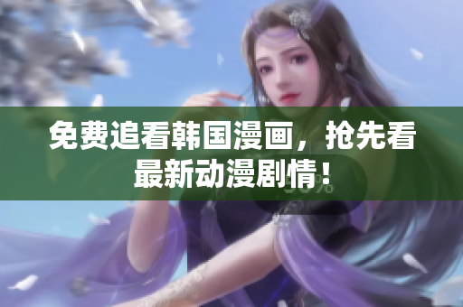 免费追看韩国漫画，抢先看最新动漫剧情！