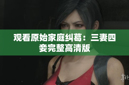 观看原始家庭纠葛：三妻四妾完整高清版