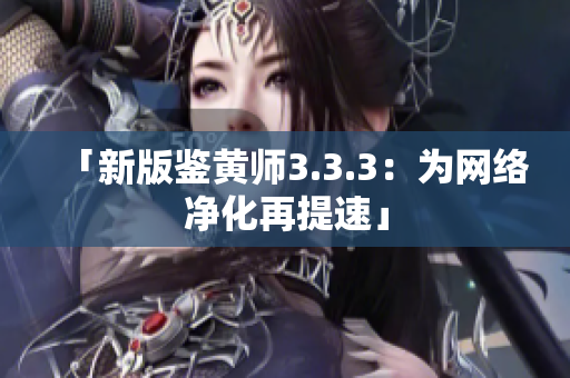 「新版鉴黄师3.3.3：为网络净化再提速」