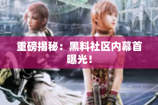 重磅揭秘：黑料社区内幕首曝光！