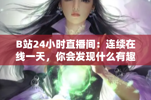 B站24小时直播间：连续在线一天，你会发现什么有趣的事情？