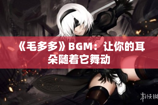 《毛多多》BGM：让你的耳朵随着它舞动