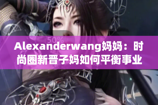 Alexanderwang妈妈：时尚圈新晋子妈如何平衡事业和家庭