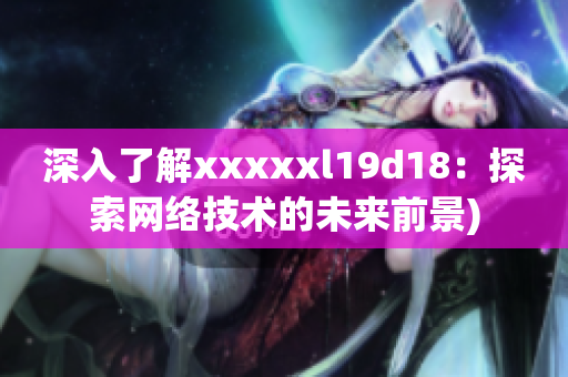 深入了解xxxxxl19d18：探索网络技术的未来前景)