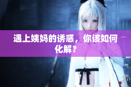 遇上姨妈的诱惑，你该如何化解？