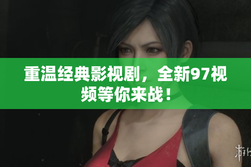 重温经典影视剧，全新97视频等你来战！