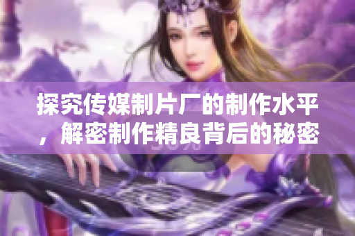 探究传媒制片厂的制作水平，解密制作精良背后的秘密