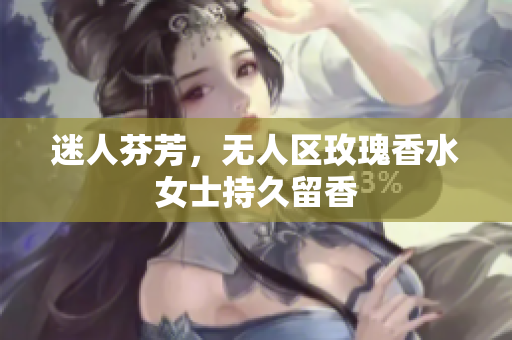 迷人芬芳，无人区玫瑰香水女士持久留香