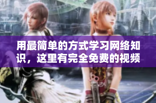 用最简单的方式学习网络知识，这里有完全免费的视频资源！