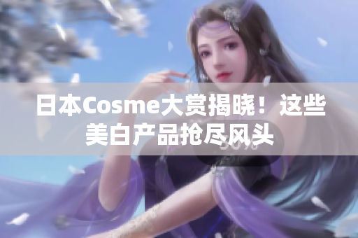 日本Cosme大赏揭晓！这些美白产品抢尽风头