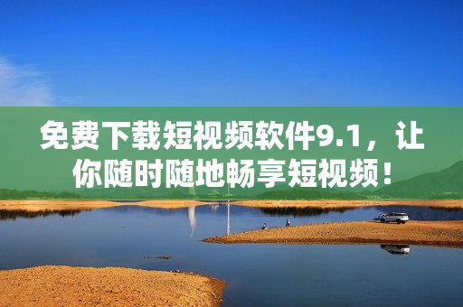 免费下载短视频软件9.1，让你随时随地畅享短视频！