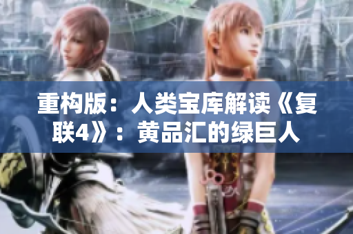 重构版：人类宝库解读《复联4》：黄品汇的绿巨人