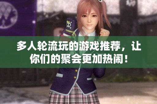 多人轮流玩的游戏推荐，让你们的聚会更加热闹！