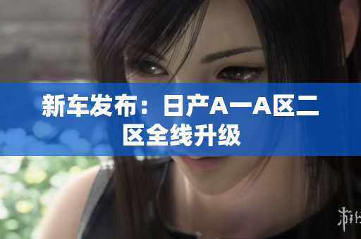 新车发布：日产A一A区二区全线升级