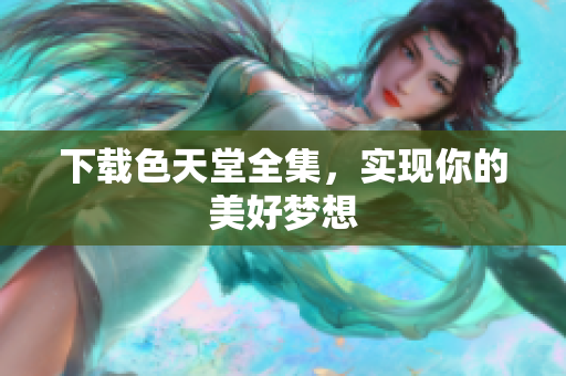 下载色天堂全集，实现你的美好梦想