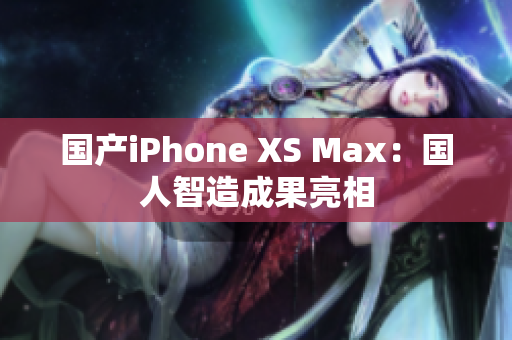 国产iPhone XS Max：国人智造成果亮相
