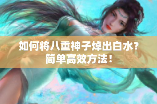 如何将八重神子焯出白水？简单高效方法！