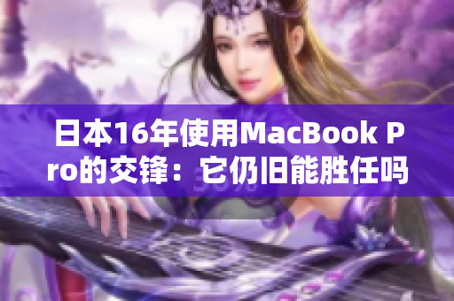 日本16年使用MacBook Pro的交锋：它仍旧能胜任吗？