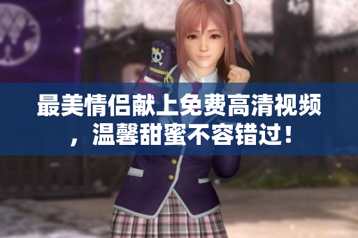最美情侣献上免费高清视频，温馨甜蜜不容错过！