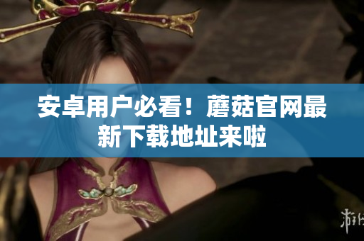 安卓用户必看！蘑菇官网最新下载地址来啦