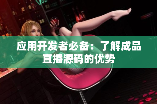 应用开发者必备：了解成品直播源码的优势