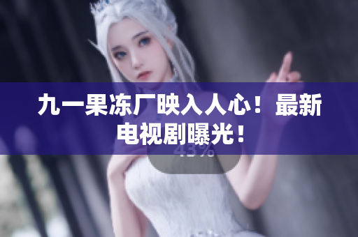 九一果冻厂映入人心！最新电视剧曝光！