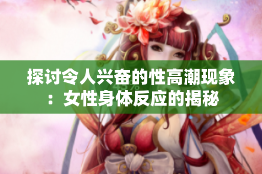 探讨令人兴奋的性高潮现象：女性身体反应的揭秘
