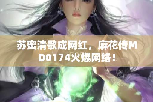 苏蜜清歌成网红，麻花传MD0174火爆网络！