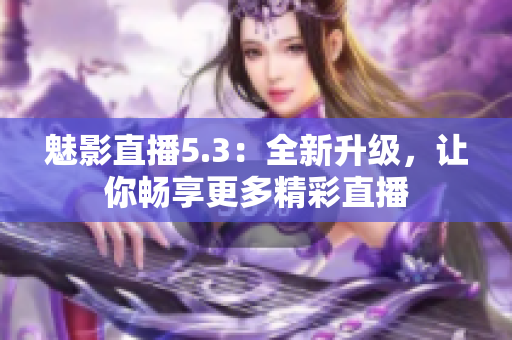 魅影直播5.3：全新升级，让你畅享更多精彩直播