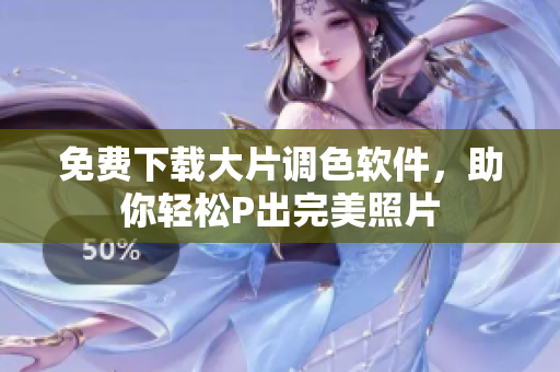免费下载大片调色软件，助你轻松P出完美照片