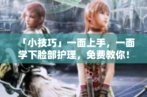 「小技巧」一面上手，一面学下脸部护理，免费教你！